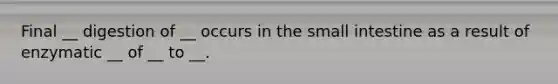 Final __ digestion of __ occurs in the small intestine as a result of enzymatic __ of __ to __.