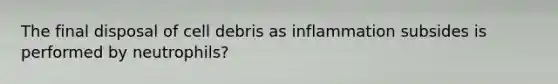 The final disposal of cell debris as inflammation subsides is performed by neutrophils?