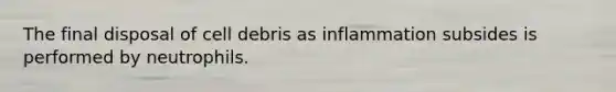 The final disposal of cell debris as inflammation subsides is performed by neutrophils.