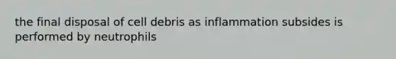 the final disposal of cell debris as inflammation subsides is performed by neutrophils