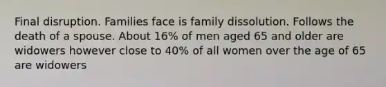 Final disruption. Families face is family dissolution. Follows the death of a spouse. About 16% of men aged 65 and older are widowers however close to 40% of all women over the age of 65 are widowers