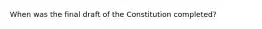 When was the final draft of the Constitution completed?