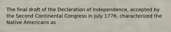 The final draft of the Declaration of Independence, accepted by the Second Continental Congress in July 1776, characterized the Native Americans as