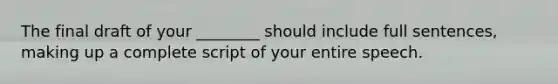 The final draft of your ________ should include full sentences, making up a complete script of your entire speech.