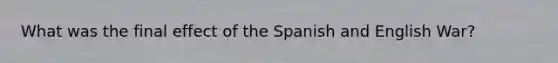 What was the final effect of the Spanish and English War?