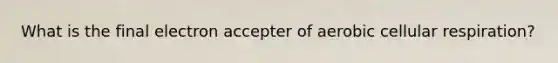 What is the final electron accepter of aerobic cellular respiration?