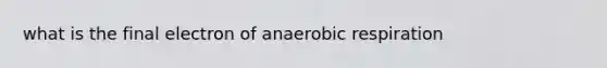 what is the final electron of anaerobic respiration