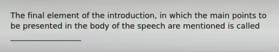 The final element of the introduction, in which the main points to be presented in the body of the speech are mentioned is called __________________