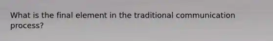 What is the final element in the traditional communication process?