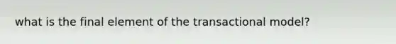 what is the final element of the transactional model?