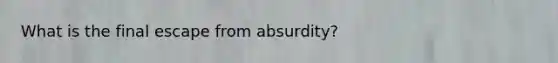 What is the final escape from absurdity?