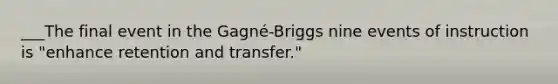 ___The final event in the Gagné-Briggs nine events of instruction is "enhance retention and transfer."