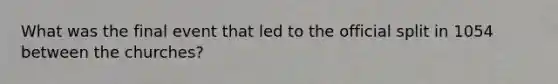 What was the final event that led to the official split in 1054 between the churches?