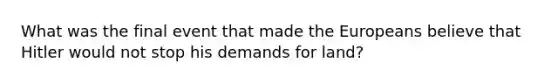 What was the final event that made the Europeans believe that Hitler would not stop his demands for land?