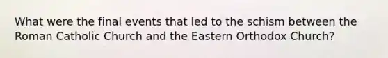 What were the final events that led to the schism between the Roman Catholic Church and the Eastern Orthodox Church?