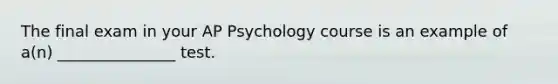 The final exam in your AP Psychology course is an example of a(n) _______________ test.