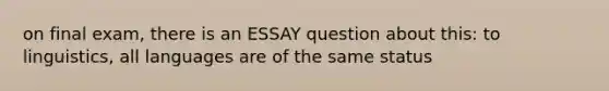 on final exam, there is an ESSAY question about this: to linguistics, all languages are of the same status