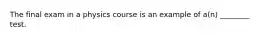 The final exam in a physics course is an example of a(n) ________ test.