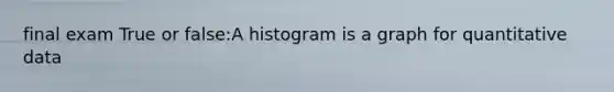 final exam True or false:A histogram is a graph for quantitative data