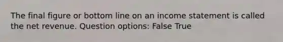 The final figure or bottom line on an income statement is called the net revenue. Question options: False True