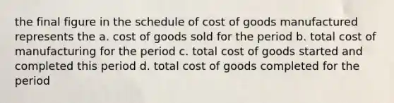 the final figure in the schedule of cost of goods manufactured represents the a. cost of goods sold for the period b. total cost of manufacturing for the period c. total cost of goods started and completed this period d. total cost of goods completed for the period