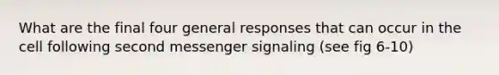 What are the final four general responses that can occur in the cell following second messenger signaling (see fig 6-10)