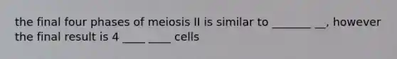 the final four phases of meiosis II is similar to _______ __, however the final result is 4 ____ ____ cells