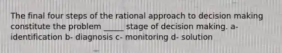 The final four steps of the rational approach to decision making constitute the problem _____ stage of decision making. a- identification b- diagnosis c- monitoring d- solution