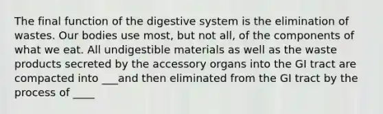 The final function of the digestive system is the elimination of wastes. Our bodies use most, but not all, of the components of what we eat. All undigestible materials as well as the waste products secreted by the accessory organs into the GI tract are compacted into ___and then eliminated from the GI tract by the process of ____