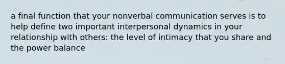 a final function that your nonverbal communication serves is to help define two important interpersonal dynamics in your relationship with others: the level of intimacy that you share and the power balance