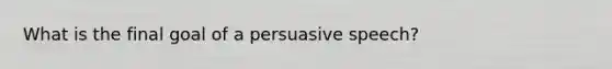 What is the final goal of a persuasive speech?