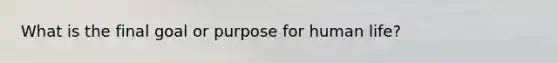 What is the final goal or purpose for human life?
