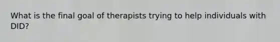 What is the final goal of therapists trying to help individuals with DID?