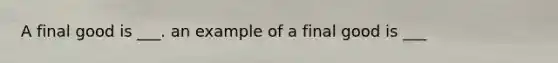 A final good is ___. an example of a final good is ___