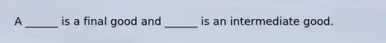 A​ ______ is a final good and​ ______ is an intermediate good.