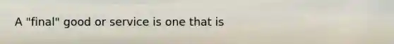 A "final" good or service is one that is
