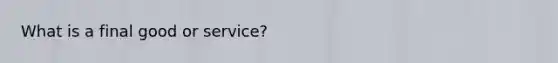 What is a final good or service?