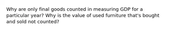 Why are only final goods counted in measuring GDP for a particular year? Why is the value of used furniture that's bought and sold not counted?