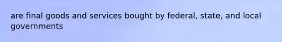 are final goods and services bought by federal, state, and local governments
