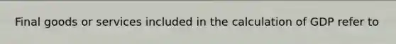 Final goods or services included in the calculation of GDP refer to