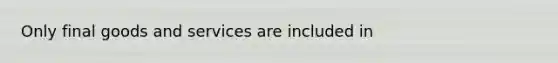 Only final goods and services are included in