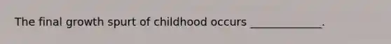 The final growth spurt of childhood occurs _____________.