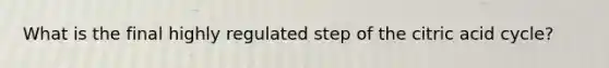 What is the final highly regulated step of the citric acid cycle?