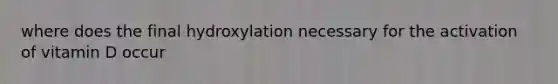 where does the final hydroxylation necessary for the activation of vitamin D occur