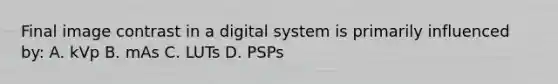 Final image contrast in a digital system is primarily influenced by: A. kVp B. mAs C. LUTs D. PSPs