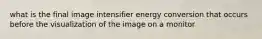 what is the final image intensifier energy conversion that occurs before the visualization of the image on a monitor