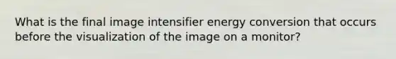 What is the final image intensifier energy conversion that occurs before the visualization of the image on a monitor?