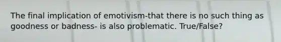 The final implication of emotivism-that there is no such thing as goodness or badness- is also problematic. True/False?