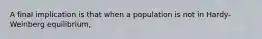 A final implication is that when a population is not in Hardy-Weinberg equilibrium,