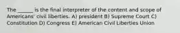 The ______ is the final interpreter of the content and scope of Americans' civil liberties. A) president B) Supreme Court C) Constitution D) Congress E) American Civil Liberties Union